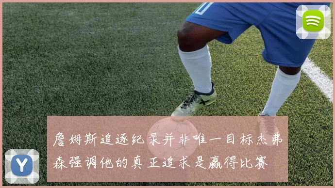 詹姆斯追逐纪录并非唯一目标杰弗森强调他的真正追求是赢得比赛